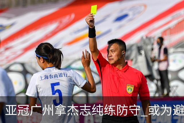 亚冠广州拿杰志纯练防守 或为避免重蹈国安覆辙？